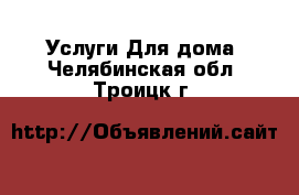 Услуги Для дома. Челябинская обл.,Троицк г.